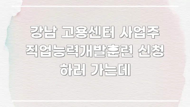 강남 고용센터 사업주 직업능력개발훈련 신청 하러 가는데 깔끔하게 정리된 카드뉴스 스타일 이미지 - 가독성을 높이는 이미지