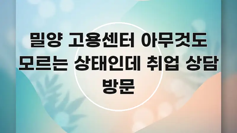 밀양 고용센터 아무것도 모르는 상태인데 취업 상담 방문 핵심 요점 중심의 핵심 키워드 시각화 이미지