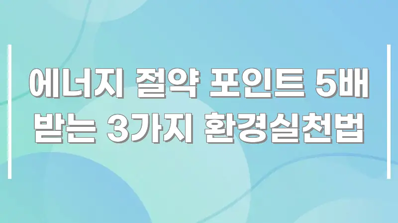에너지 절약 포인트 5배 받는 3가지 환경실천법 효율적으로 구성된 블로그 섹션 구분 이미지 - 본문 내용과 연관된 이미지