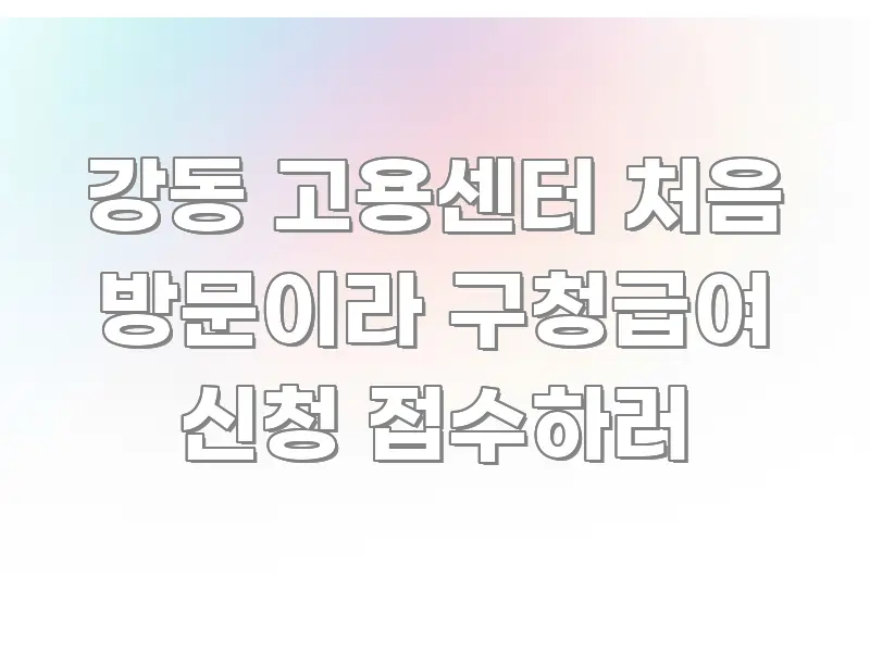 강동 고용센터 처음 방문이라 구청급여 신청 접수하러 핵심 요점 중심의 텍스트 포스터 이미지