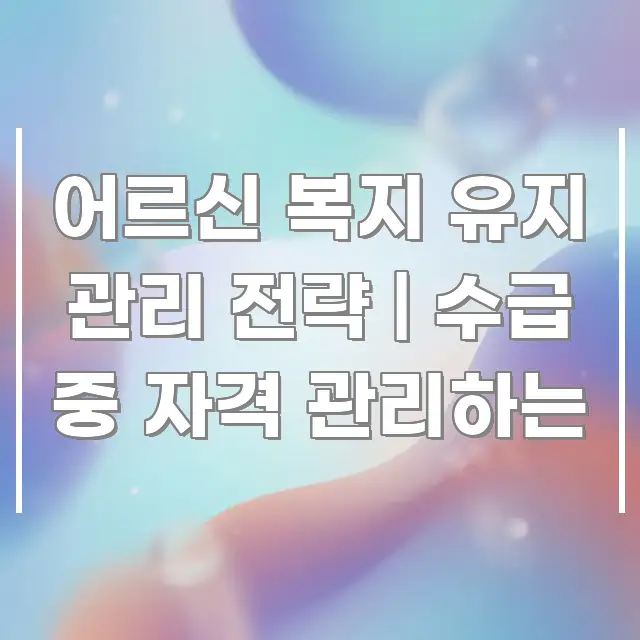 어르신 복지 유지 관리 전략 | 수급 중 자격 관리하는 바로 활용 가능한 미니멀 블로그 썸네일 - 설명을 돕는 이미지