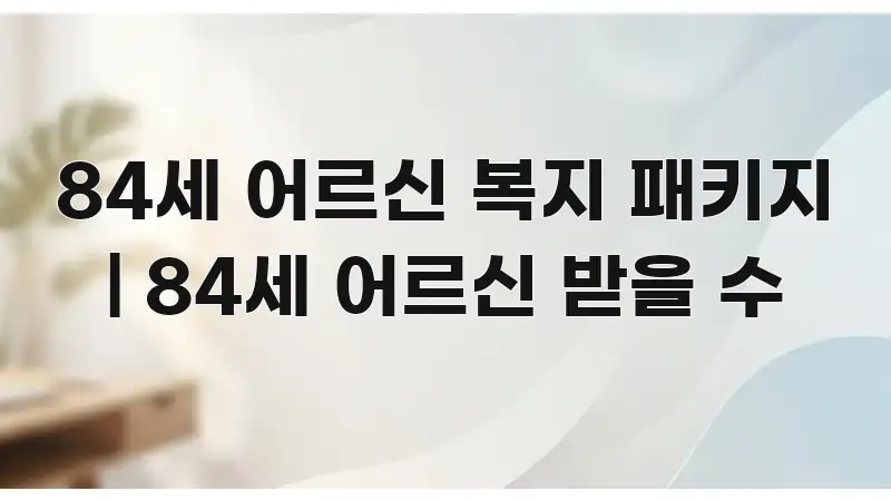 84세 어르신 복지 패키지 | 84세 어르신 받을 수 스마트하게 정리된 콘텐츠 요약 표지 이미지 - 글 흐름을 돕는 시각 자료