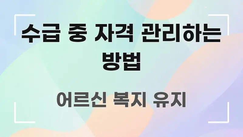 수급 중 자격 관리하는 방법 중요 내용만 뽑은 핵심 정보 비주얼 - 가독성을 높이는 이미지
