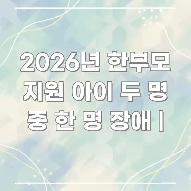 2026년 한부모 지원 아이 두 명 중 한 명 장애 | 핵심 정보 중심의 콘텐츠 요약 표지 이미지 - 가독성을 높이는 이미지