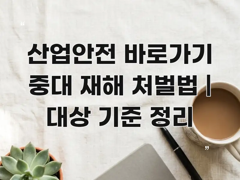 산업안전 바로가기 중대 재해 처벌법 | 대상 기준 정리 핵심 요점 중심의 텍스트 기반 블로그 이미지