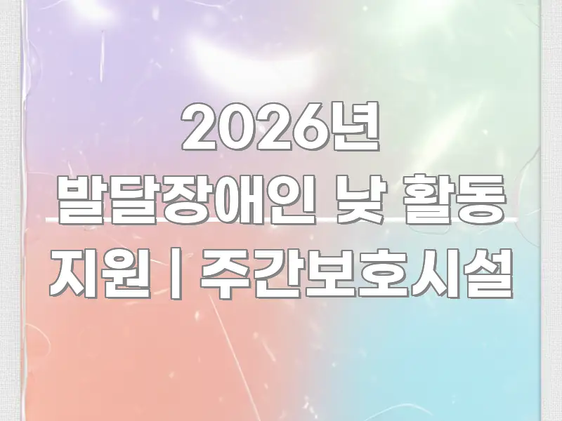 2026년 발달장애인 낮 활동 지원 | 주간보호시설 주요 포인트를 요약한 정보 전달형 표지 이미지 - 참고용 이미지