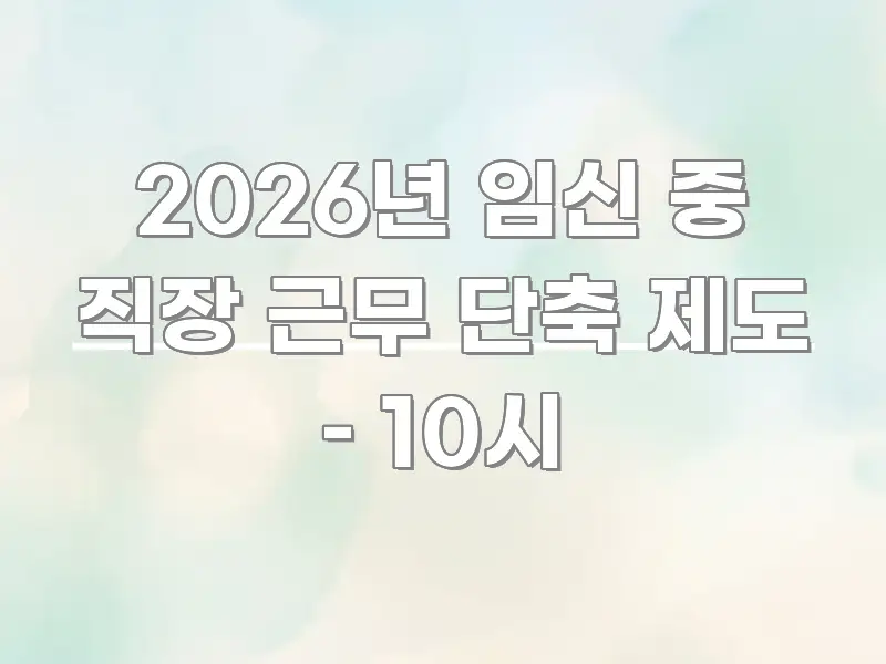 2026년 임신 중 직장 근무 단축 제도 – 10시 구조적으로 정리된 텍스트 포스터 이미지 - 내용 요약을 위한 이미지