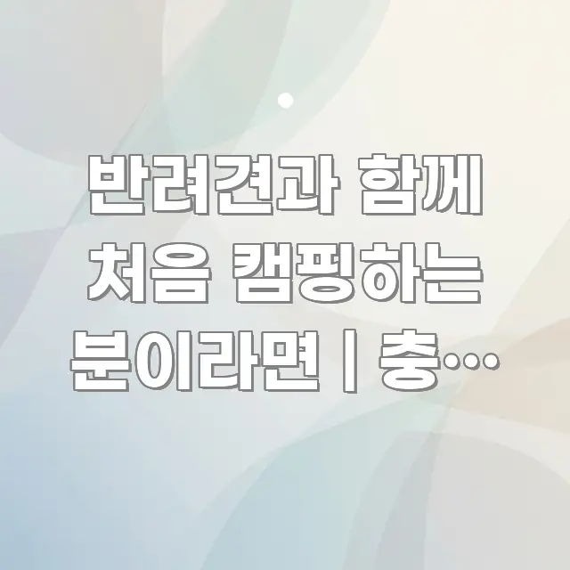 반려견과 함께 처음 캠핑하는 분이라면 | 충북 청원 핵심 키워드 중심의 정보 요약 인포그래픽 이미지 - 가독성을 높이는 이미지