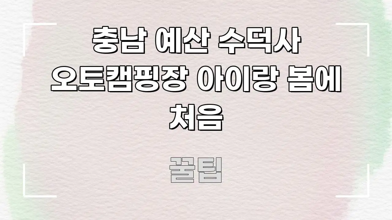 충남 예산 수덕사 오토캠핑장 아이랑 봄에 처음 빠르게 이해할 수 있는 읽기 좋은 정보 카드