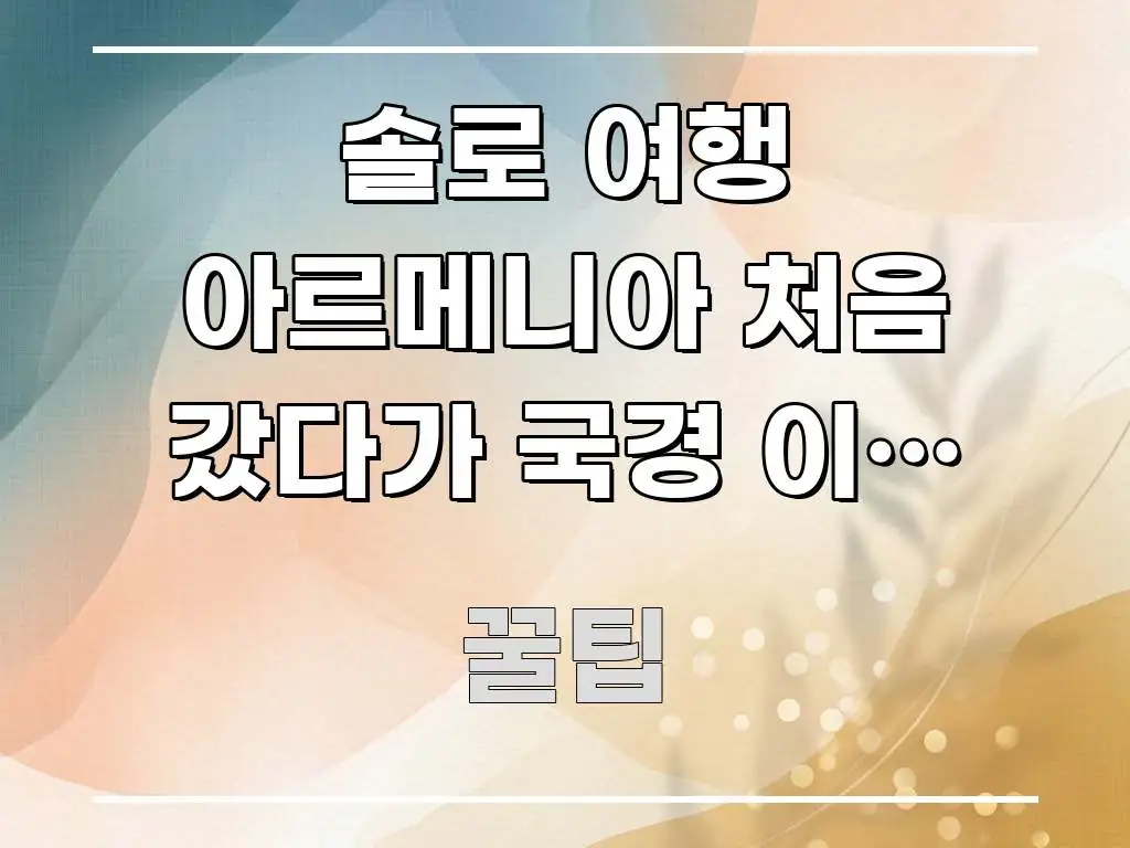 솔로 여행 아르메니아 처음 갔다가 국경 이동 방법 잘못 빠르게 이해할 수 있는 포스트 대표 비주얼 이미지 - 본문 내용과 연관된 이미지