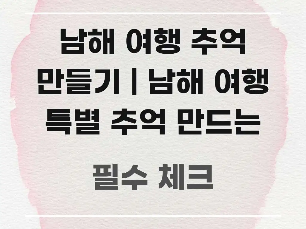 남해 여행 추억 만들기 | 남해 여행 특별 추억 만드는 실용적으로 정리한 텍스트형 카드뉴스 표지 이미지 - 글 흐름을 돕는 시각 자료