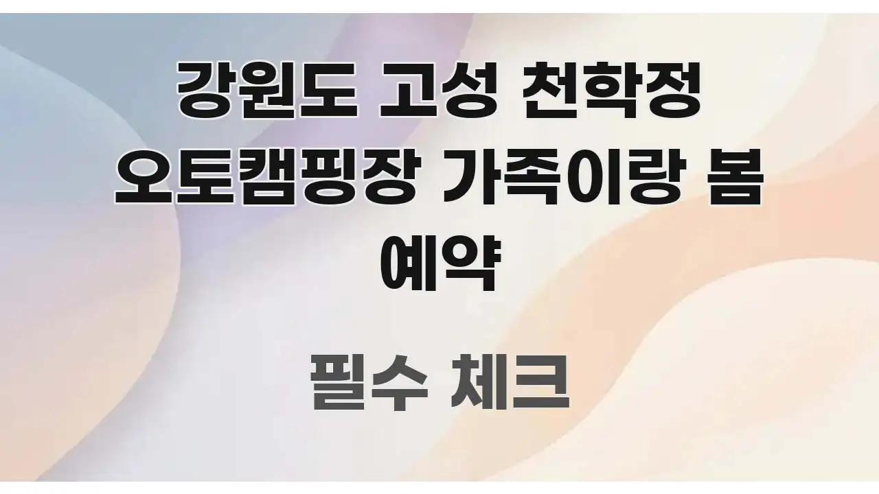 강원도 고성 천학정 오토캠핑장 가족이랑 봄 예약 요점만 뽑아낸 정보 정리 카드 이미지 - 독자 이해를 위한 이미지