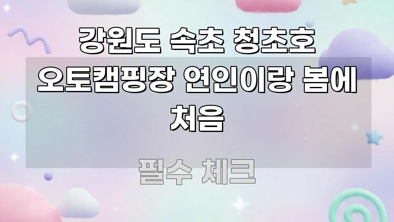 강원도 속초 청초호 오토캠핑장 연인이랑 봄에 처음 스마트하게 정리된 핵심 키워드 시각화 이미지 - 참고용 이미지