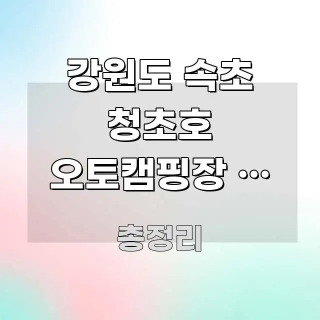 강원도 속초 청초호 오토캠핑장 봄 예약 탈락 없이 한 신뢰할 수 있는 정보를 담은 텍스트 기반 블로그 이미지 - 내용 요약을 위한 이미지