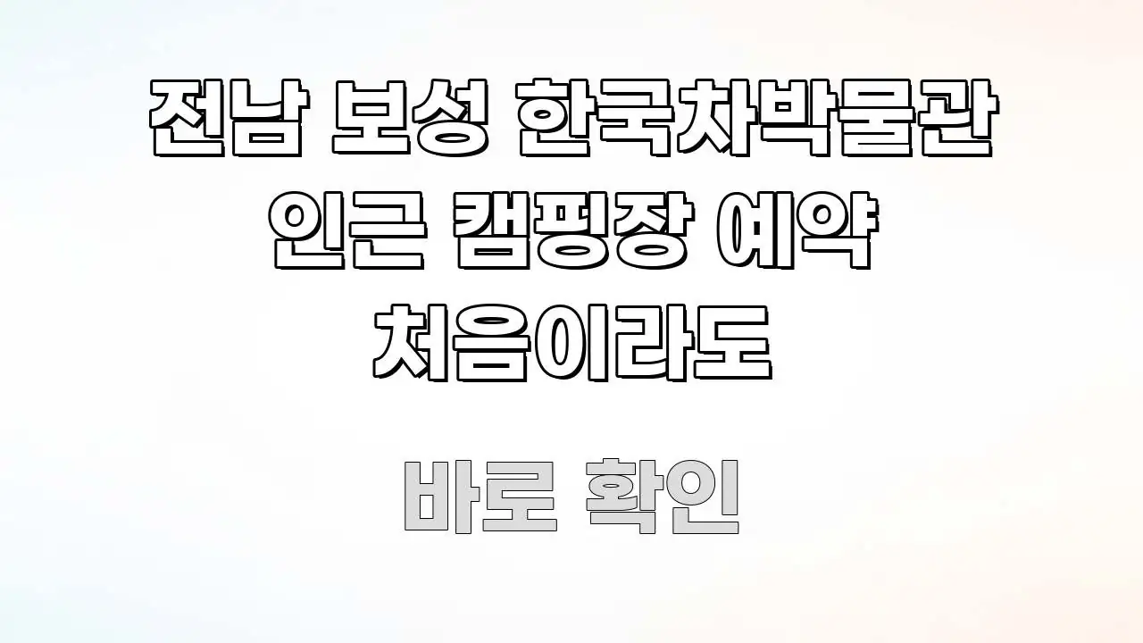 전남 보성 한국차박물관 인근 캠핑장 예약 처음이라도 심플하고 명확하게 정리한 스마트 정보 카드 - 글 흐름을 돕는 시각 자료