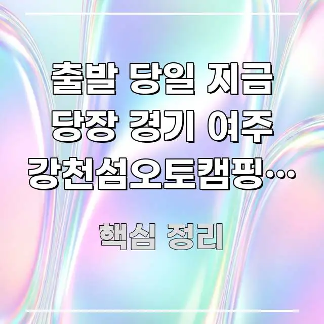 출발 당일 지금 당장 경기 여주 강천섬오토캠핑장 예약 핵심 키워드 중심의 정보 요약 인포그래픽 이미지 - 참고용 이미지