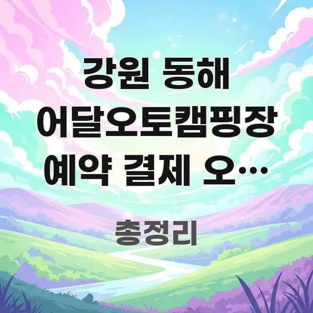 강원 동해 어달오토캠핑장 예약 결제 오류 시 | 가독성 높게 정리한 포스트 대표 비주얼 이미지 - 내용 요약을 위한 이미지