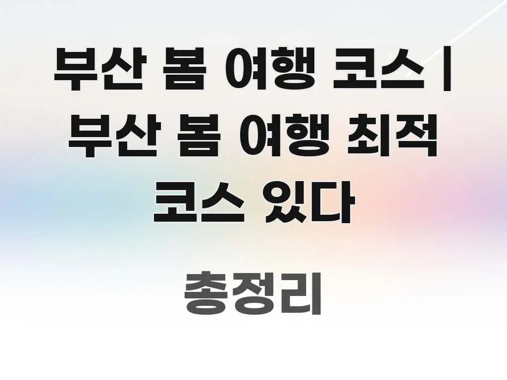 부산 봄 여행 코스 | 부산 봄 여행 최적 코스 있다 핵심만 담은 스마트 정보 카드