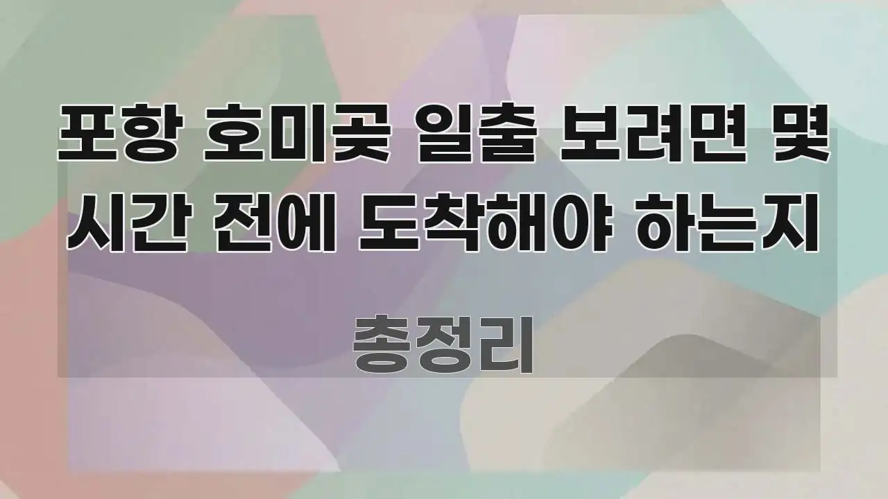 포항 호미곶 일출 보려면 몇 시간 전에 도착해야 하는지 신뢰할 수 있는 정보를 담은 핵심 키워드 시각화 이미지