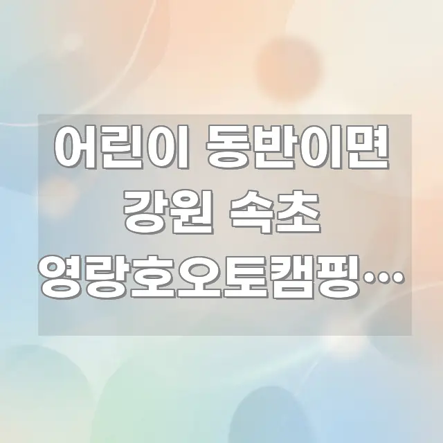 어린이 동반이면 강원 속초 영랑호오토캠핑장 | 앱엔 안 흥미롭게 구성한 포스트 대표 비주얼 이미지