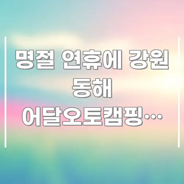 명절 연휴에 강원 동해 어달오토캠핑장 예약, 70%가 꼭 필요한 정보만 담은 블로그 섹션 구분 이미지 - 글 흐름을 돕는 시각 자료