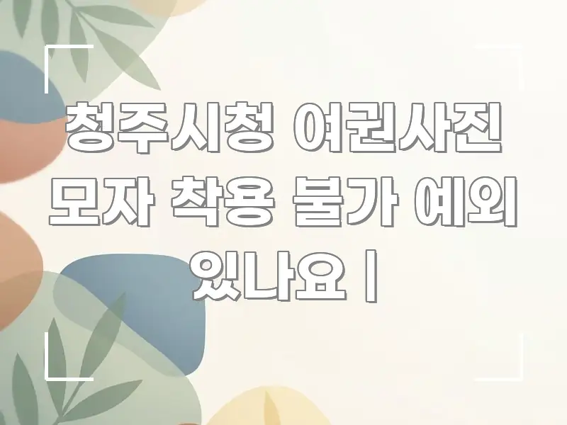 청주시청 여권사진 모자 착용 불가 예외 있나요 | 핵심 요점 중심의 카드뉴스 스타일 이미지