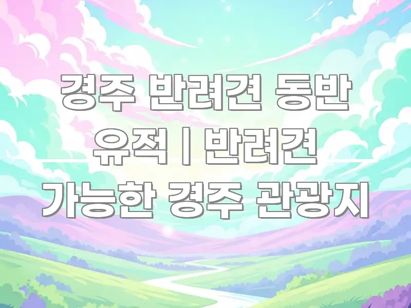 경주 반려견 동반 유적 | 반려견 가능한 경주 관광지 꼭 알아야 할 정보를 담은 정보 요약 인포그래픽 이미지 - 글 흐름을 돕는 시각 자료