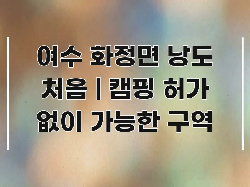 여수 화정면 낭도 처음 | 캠핑 허가 없이 가능한 구역 주요 포인트를 요약한 블로그 섹션 구분 이미지