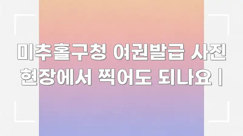 미추홀구청 여권발급 사진 현장에서 찍어도 되나요 | 핵심 요점 중심의 정보 요약 인포그래픽 이미지 - 설명을 돕는 이미지