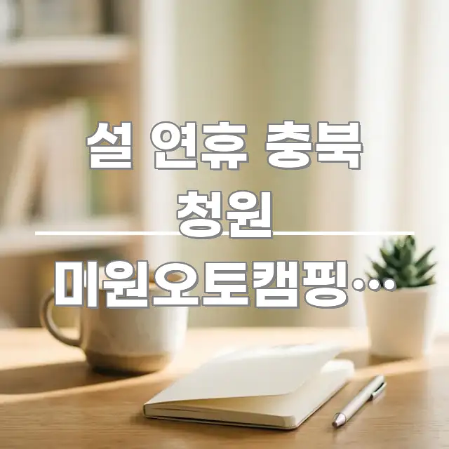 설 연휴 충북 청원 미원오토캠핑장 예약 | 동절기 오픈 쉽게 따라할 수 있는 정보 전달형 표지 이미지