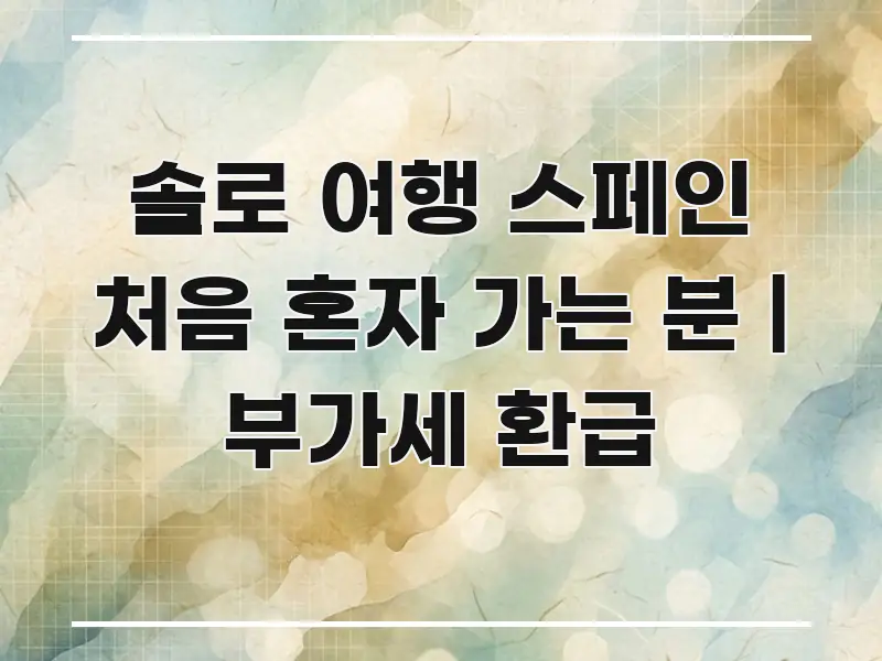 솔로 여행 스페인 처음 혼자 가는 분 | 부가세 환급 핵심 개념을 담은 포스트 대표 비주얼 이미지 - 글 흐름을 돕는 시각 자료