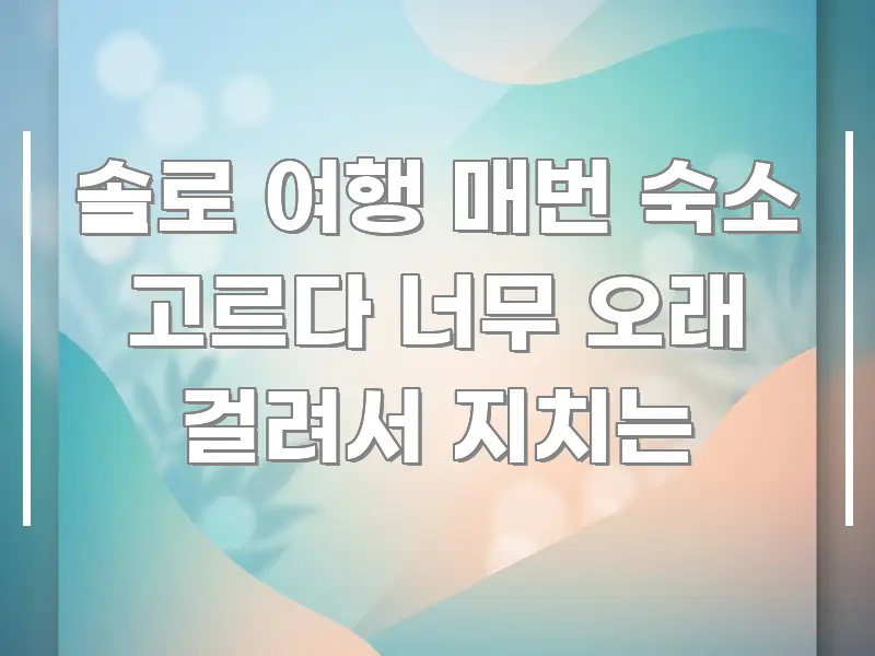 솔로 여행 매번 숙소 고르다 너무 오래 걸려서 지치는 핵심 개념을 담은 블로그 대표 이미지 - 글 흐름을 돕는 시각 자료