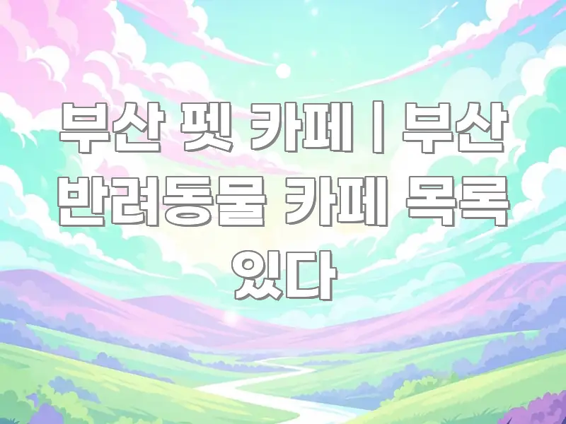 부산 펫 카페 | 부산 반려동물 카페 목록 있다 주요 흐름을 설명한 핵심 요약 디자인 카드