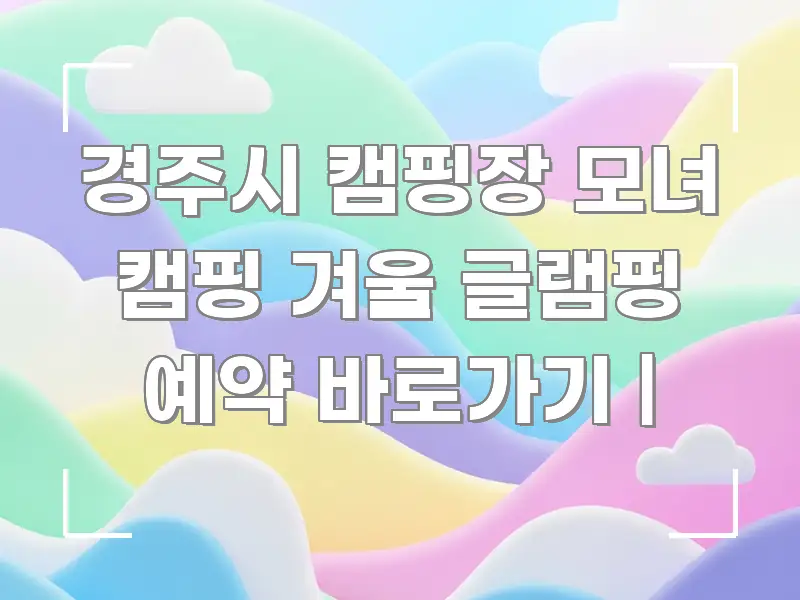 경주시 캠핑장 모녀 캠핑 겨울 글램핑 예약 바로가기 | 명확하게 정리된 스마트 정보 카드