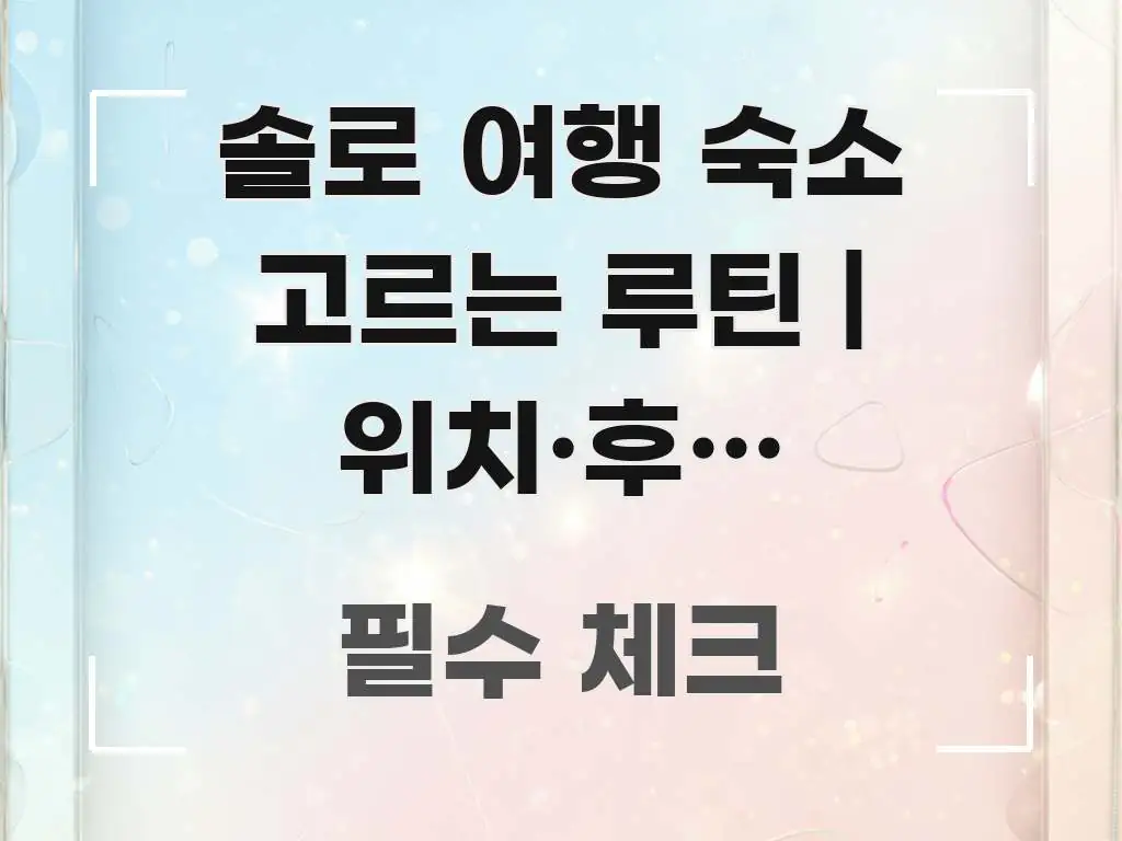 솔로 여행 숙소 고르는 루틴 | 위치·후기 패턴·취소 쉽게 읽히는 스마트 정보 카드 - 내용 요약을 위한 이미지