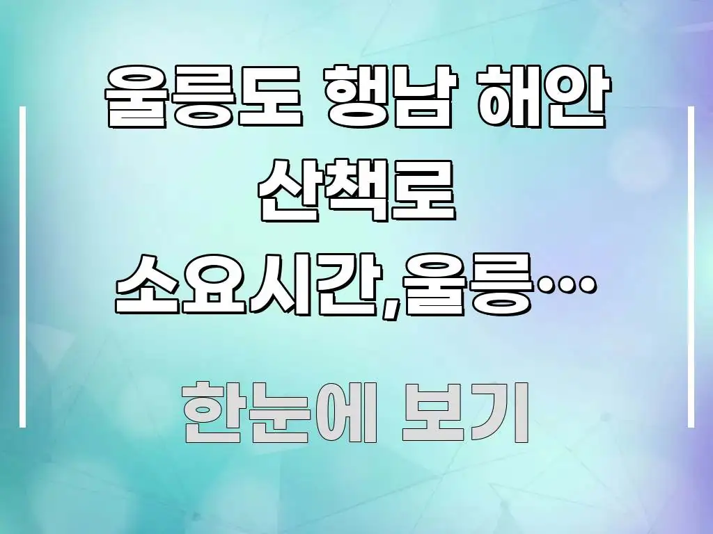 울릉도 행남 해안 산책로 소요시간,울릉도 해안산책로 이해하기 쉬운 정보 전달형 표지 이미지 - 글 흐름을 돕는 시각 자료