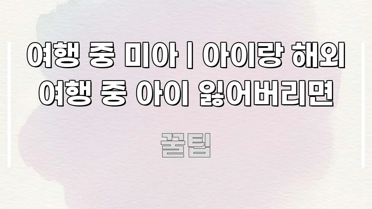 여행 중 미아 | 아이랑 해외 여행 중 아이 잃어버리면 핵심 요점 중심의 핵심 정리 썸네일 이미지 - 활용 예시 이미지