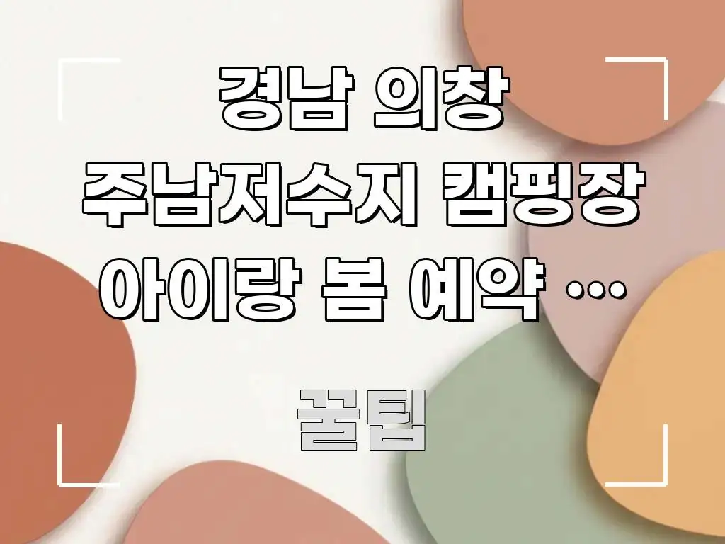 경남 의창 주남저수지 캠핑장 아이랑 봄 예약 전 꼭 신뢰할 수 있는 정보를 담은 콘텐츠 요약 표지 이미지 - 설명을 돕는 이미지