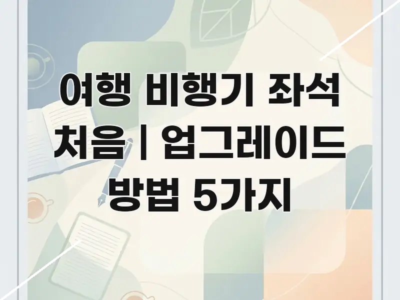 여행 비행기 좌석 처음 | 업그레이드 방법 5가지 시선을 사로잡는 핵심 키워드 시각화 이미지 - 글 흐름을 돕는 시각 자료