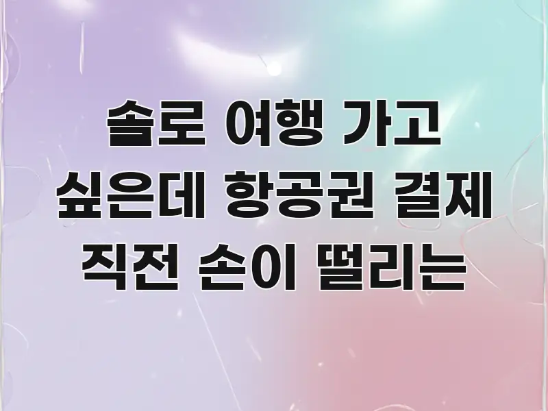 솔로 여행 가고 싶은데 항공권 결제 직전 손이 떨리는 이해하기 쉬운 스마트 정보 카드