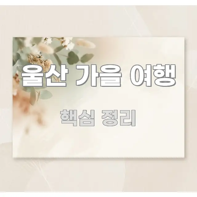 울산 가을 여행 흐름을 잡아주는 핵심 정보 비주얼 - 글 흐름을 돕는 시각 자료