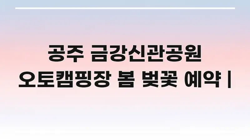 공주 금강신관공원 오토캠핑장 봄 벚꽃 예약 | 핵심 정보 중심의 포스트 대표 비주얼 이미지 - 설명을 돕는 이미지