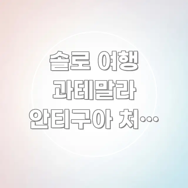 솔로 여행 과테말라 안티구아 처음 가는 분 | 요점만 뽑아낸 글 소개 썸네일 이미지 - 글 흐름을 돕는 시각 자료