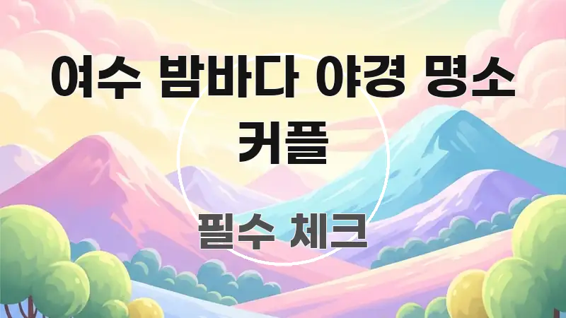 여수 밤바다 야경 명소 커플 정보 이미지 여수 밤바다 야경 명소 커플 전문적으로 분석한 핵심 키워드 시각화 이미지 - 내용 요약을 위한 이미지