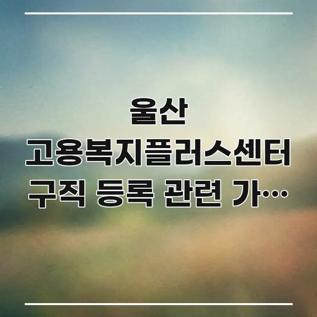 울산 고용복지플러스센터 구직 등록 관련 가장 빠른 경로 이해하기 쉬운 텍스트 기반 블로그 이미지