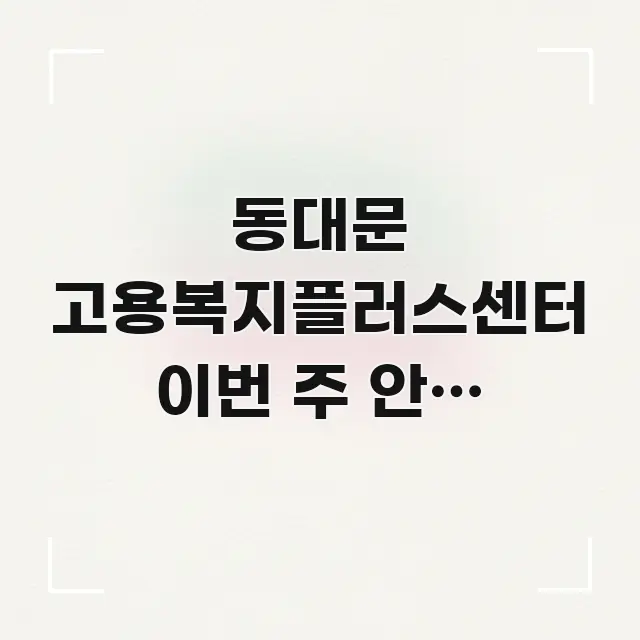 동대문 고용복지플러스센터 이번 주 안에 처리해야 해서 핵심 내용을 정리한 정보 카드 디자인 이미지