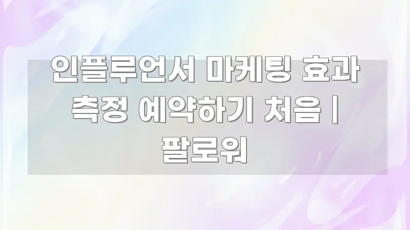 인플루언서 마케팅 효과 측정 예약하기 처음 | 팔로워 독자를 위해 선별한 핵심 키워드 시각화 이미지 - 본문 내용과 연관된 이미지