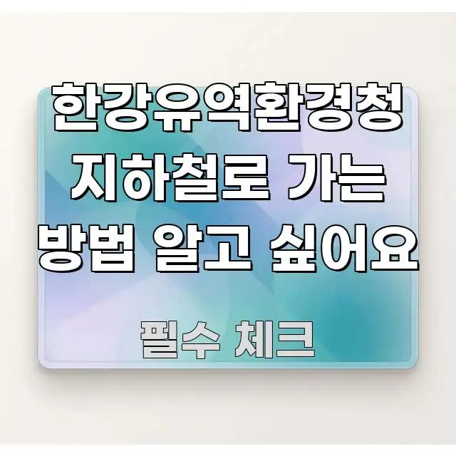 한강유역환경청 지하철로 가는 방법 알고 싶어요 꼼꼼하게 정리된 텍스트 기반 블로그 이미지 - 글 흐름을 돕는 시각 자료