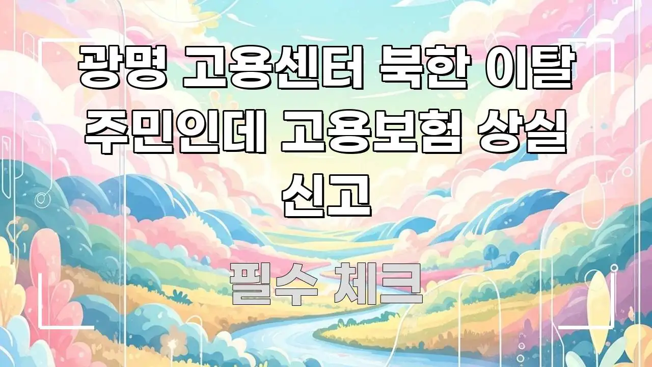 광명 고용센터 북한 이탈 주민인데 고용보험 상실 신고 핵심 요점 중심의 읽기 좋은 정보 카드