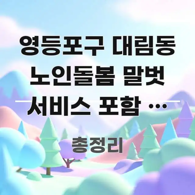 영등포구 대림동 노인돌봄 말벗 서비스 포함 | 대화 명확하게 정리된 핵심 정리 썸네일 이미지 - 내용 요약을 위한 이미지